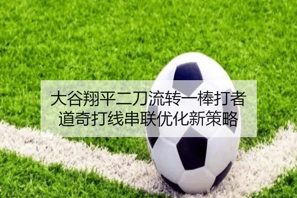 大谷翔平二刀流转一棒打者 道奇打线串联优化新策略