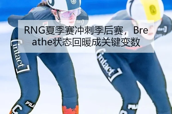 RNG夏季赛冲刺季后赛，Breathe状态回暖成关键变数