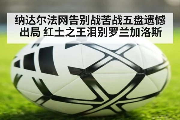 纳达尔法网告别战苦战五盘遗憾出局 红土之王泪别罗兰加洛斯
