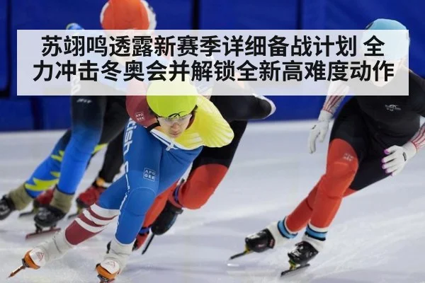 苏翊鸣透露新赛季详细备战计划 全力冲击冬奥会并解锁全新高难度动作