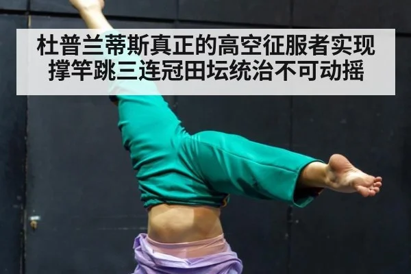 杜普兰蒂斯真正的高空征服者实现撑竿跳三连冠田坛统治不可动摇