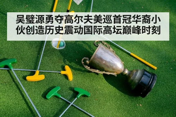 吴璧源勇夺高尔夫美巡首冠华裔小伙创造历史震动国际高坛巅峰时刻